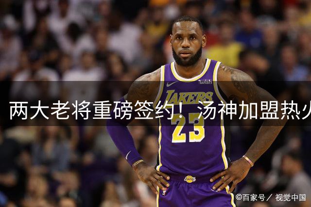 两大老将重磅签约！汤神加盟热火，德罗赞联手约老师