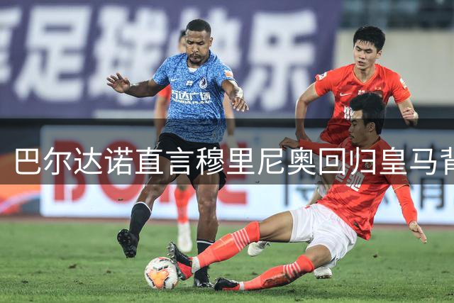 巴尔达诺直言穆里尼奥回归皇马背后原因成谜