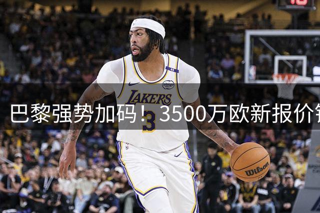 巴黎强势加码！3500万欧新报价锁定日本门神铃木彩艳