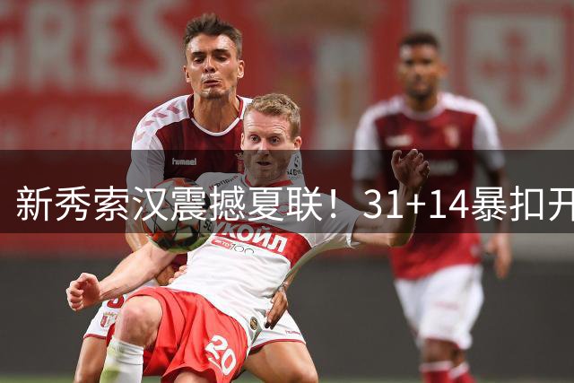 新秀索汉震撼夏联！31+14暴扣开拓者赢得训练营合同