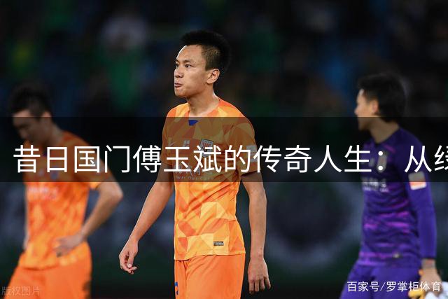 昔日国门傅玉斌的传奇人生：从绿茵场到商海浮沉