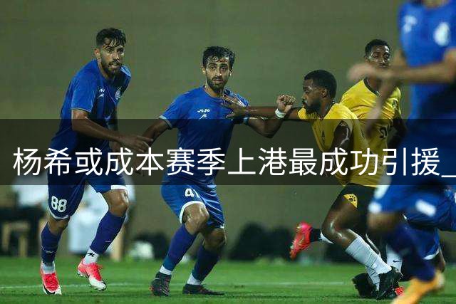 杨希或成本赛季上港最成功引援 表现亮眼引期待
