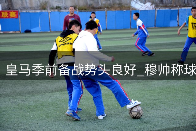皇马季前备战势头良好 穆帅称球队步入正轨