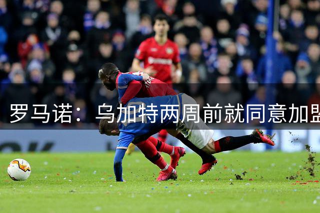 罗马诺：乌加特两周前就同意加盟曼联