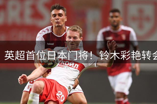英超首位日本门将！铃木彩艳转会费或追平日本球员最高转会费纪录