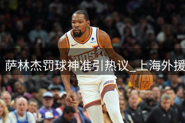 萨林杰罚球神准引热议 上海外援誓言复仇