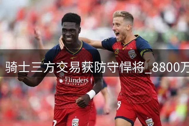 骑士三方交易获防守悍将 8800万豪赌破解东部困局