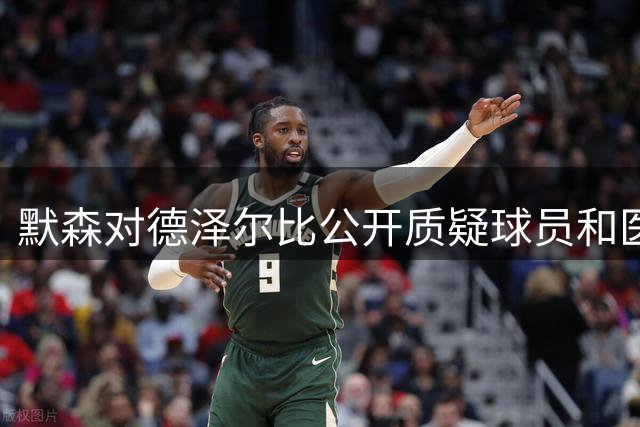 默森对德泽尔比公开质疑球员和医务组表示忧虑