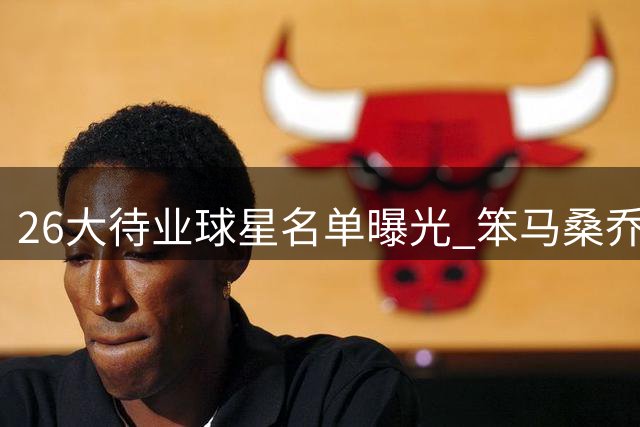 26大待业球星名单曝光 笨马桑乔博格巴在列