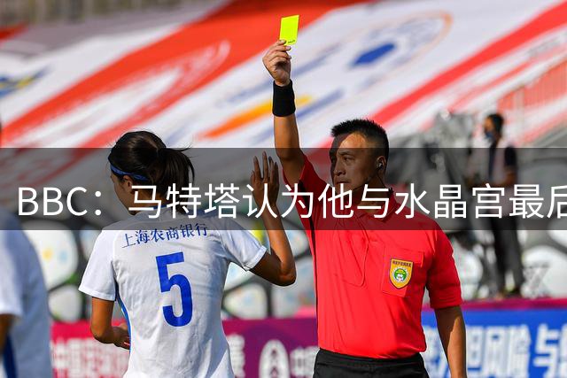 BBC：马特塔认为他与水晶宫最后一年合同无效，并向FIFA上诉